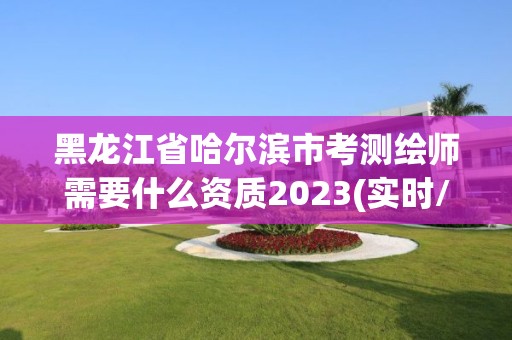 黑龍江省哈爾濱市考測繪師需要什么資質(zhì)2023(實時/更新中)