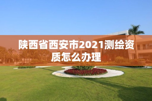 陜西省西安市2021測繪資質怎么辦理