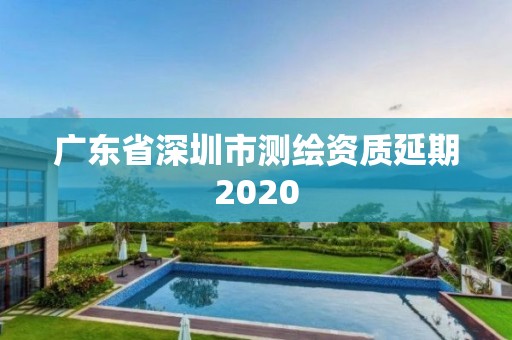 廣東省深圳市測繪資質延期2020