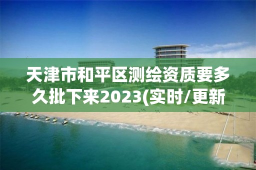 天津市和平區(qū)測繪資質(zhì)要多久批下來2023(實(shí)時(shí)/更新中)