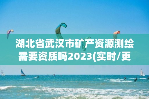 湖北省武漢市礦產(chǎn)資源測繪需要資質(zhì)嗎2023(實時/更新中)