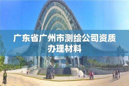 廣東省廣州市測繪公司資質(zhì)辦理材料