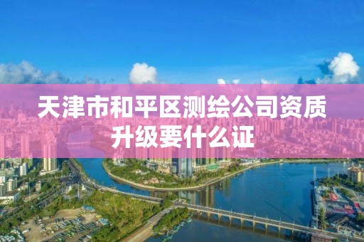 天津市和平區測繪公司資質升級要什么證