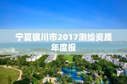 寧夏銀川市2017測繪資質年度報