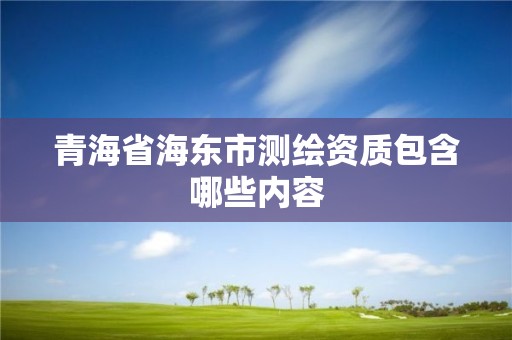 青海省海東市測繪資質(zhì)包含哪些內(nèi)容