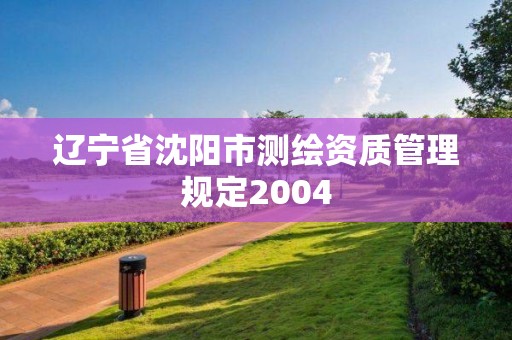 遼寧省沈陽市測(cè)繪資質(zhì)管理規(guī)定2004