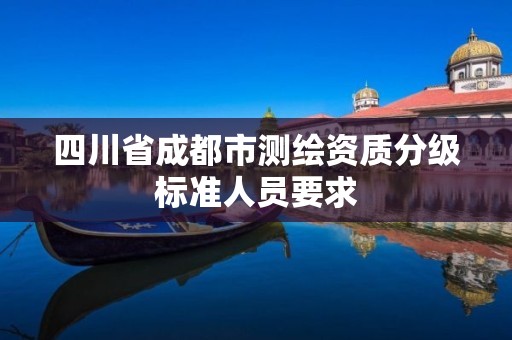 四川省成都市測(cè)繪資質(zhì)分級(jí)標(biāo)準(zhǔn)人員要求