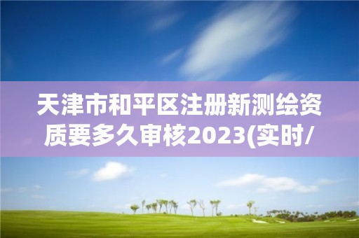 天津市和平區注冊新測繪資質要多久審核2023(實時/更新中)