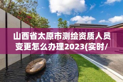 山西省太原市測繪資質人員變更怎么辦理2023(實時/更新中)