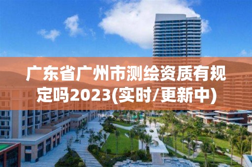 廣東省廣州市測(cè)繪資質(zhì)有規(guī)定嗎2023(實(shí)時(shí)/更新中)