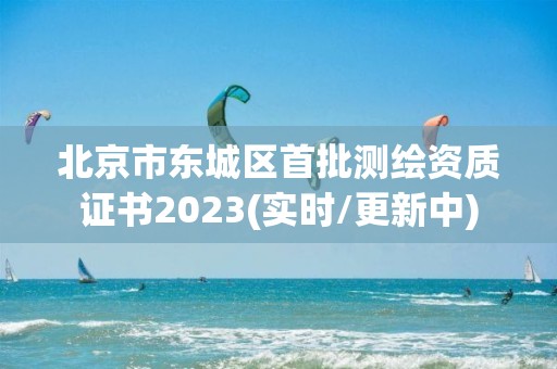 北京市東城區(qū)首批測繪資質(zhì)證書2023(實時/更新中)