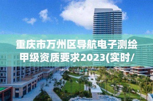 重慶市萬州區導航電子測繪甲級資質要求2023(實時/更新中)