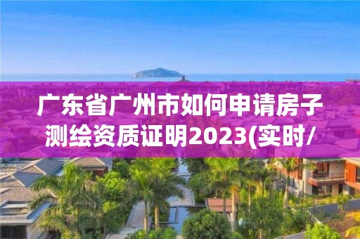 廣東省廣州市如何申請(qǐng)房子測(cè)繪資質(zhì)證明2023(實(shí)時(shí)/更新中)