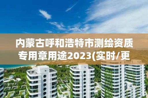 內(nèi)蒙古呼和浩特市測繪資質(zhì)專用章用途2023(實(shí)時(shí)/更新中)