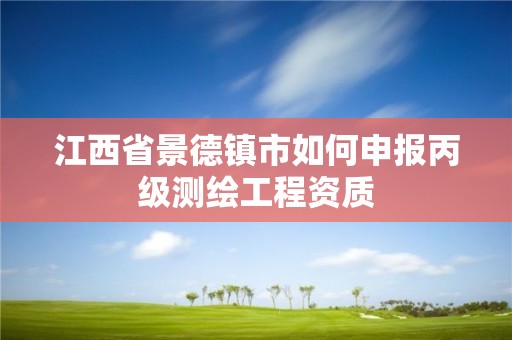 江西省景德鎮(zhèn)市如何申報(bào)丙級(jí)測(cè)繪工程資質(zhì)