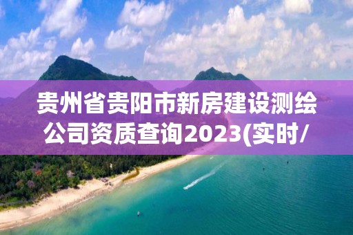 貴州省貴陽市新房建設測繪公司資質查詢2023(實時/更新中)