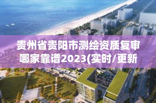 貴州省貴陽市測繪資質復審哪家靠譜2023(實時/更新中)