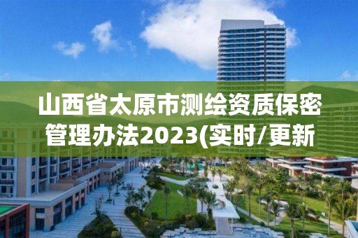 山西省太原市測繪資質保密管理辦法2023(實時/更新中)