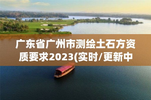 廣東省廣州市測(cè)繪土石方資質(zhì)要求2023(實(shí)時(shí)/更新中)