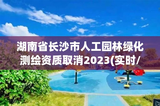 湖南省長沙市人工園林綠化測繪資質取消2023(實時/更新中)