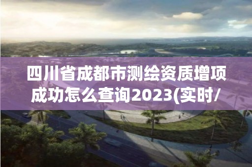 四川省成都市測繪資質增項成功怎么查詢2023(實時/更新中)