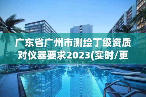 廣東省廣州市測繪丁級資質(zhì)對儀器要求2023(實(shí)時/更新中)