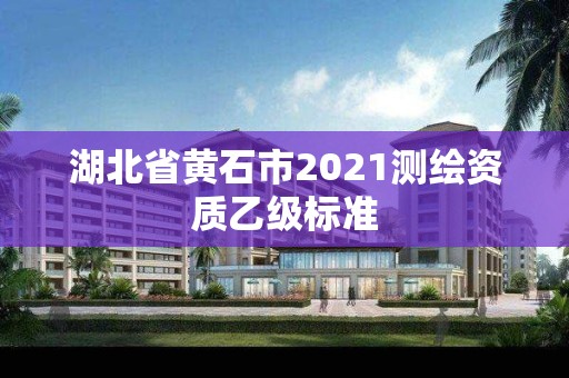 湖北省黃石市2021測(cè)繪資質(zhì)乙級(jí)標(biāo)準(zhǔn)