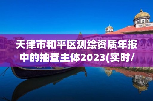 天津市和平區測繪資質年報中的抽查主體2023(實時/更新中)