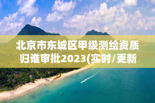 北京市東城區甲級測繪資質歸誰審批2023(實時/更新中)