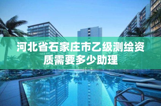 河北省石家莊市乙級測繪資質需要多少助理