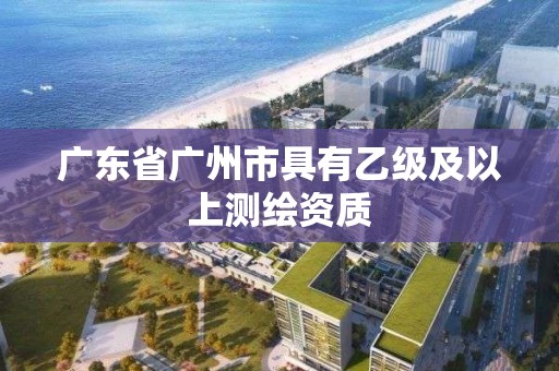 廣東省廣州市具有乙級及以上測繪資質