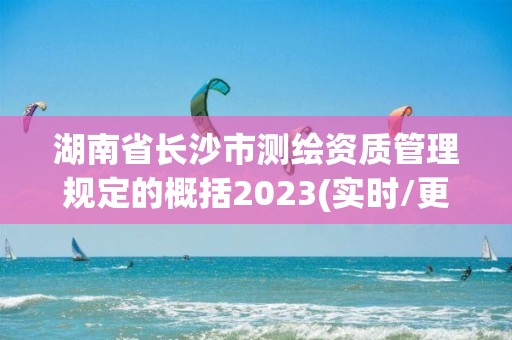 湖南省長(zhǎng)沙市測(cè)繪資質(zhì)管理規(guī)定的概括2023(實(shí)時(shí)/更新中)