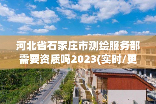 河北省石家莊市測繪服務部需要資質嗎2023(實時/更新中)