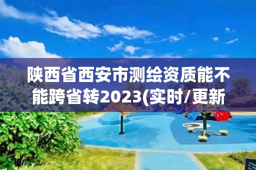 陜西省西安市測繪資質能不能跨省轉2023(實時/更新中)