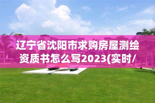 遼寧省沈陽市求購房屋測繪資質書怎么寫2023(實時/更新中)