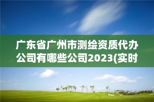 廣東省廣州市測繪資質代辦公司有哪些公司2023(實時/更新中)