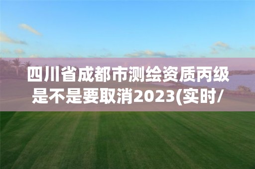 四川省成都市測繪資質丙級是不是要取消2023(實時/更新中)