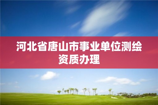 河北省唐山市事業(yè)單位測(cè)繪資質(zhì)辦理