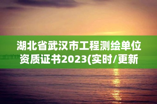 湖北省武漢市工程測繪單位資質證書2023(實時/更新中)