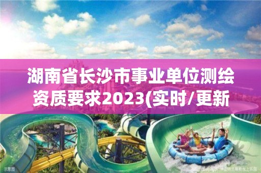 湖南省長沙市事業單位測繪資質要求2023(實時/更新中)