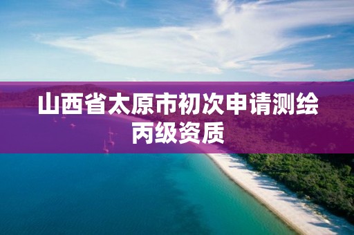 山西省太原市初次申請測繪丙級資質