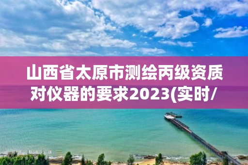 山西省太原市測繪丙級資質對儀器的要求2023(實時/更新中)