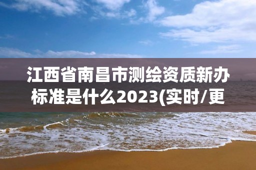 江西省南昌市測繪資質新辦標準是什么2023(實時/更新中)