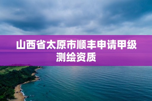 山西省太原市順豐申請甲級測繪資質