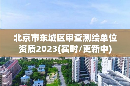 北京市東城區(qū)審查測繪單位資質(zhì)2023(實時/更新中)