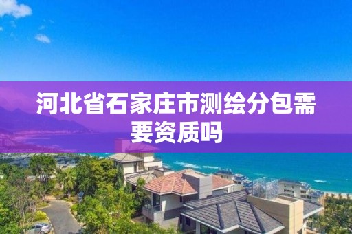 河北省石家莊市測繪分包需要資質嗎