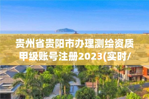 貴州省貴陽市辦理測繪資質甲級賬號注冊2023(實時/更新中)