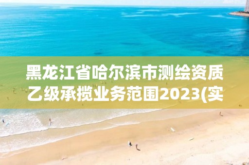 黑龍江省哈爾濱市測繪資質乙級承攬業務范圍2023(實時/更新中)