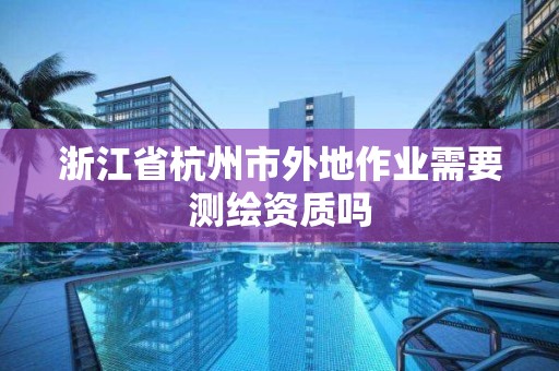 浙江省杭州市外地作業需要測繪資質嗎