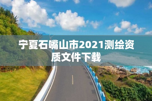 寧夏石嘴山市2021測繪資質文件下載